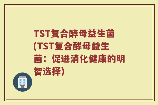 TST复合酵母益生菌(TST复合酵母益生菌：促进消化健康的明智选择)