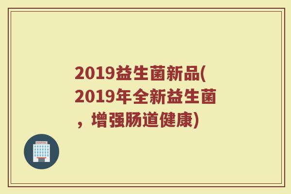 2019益生菌新品(2019年全新益生菌，增强肠道健康)