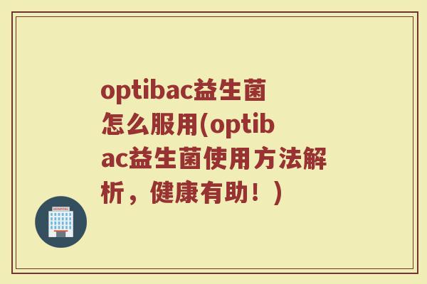 optibac益生菌怎么服用(optibac益生菌使用方法解析，健康有助！)