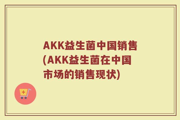 AKK益生菌中国销售(AKK益生菌在中国市场的销售现状)