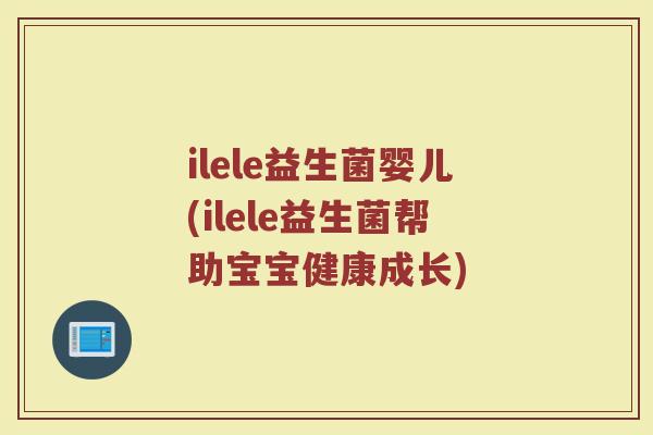 ilele益生菌婴儿(ilele益生菌帮助宝宝健康成长)