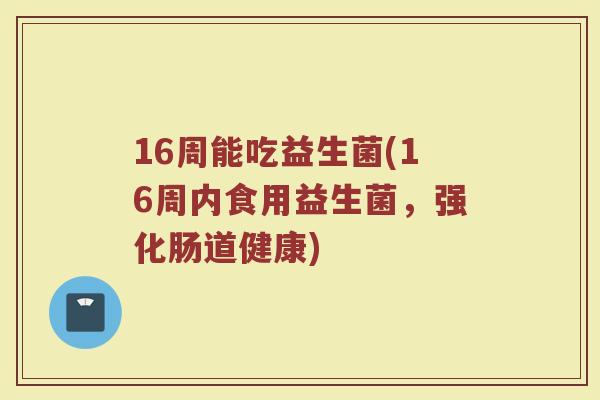 16周能吃益生菌(16周内食用益生菌，强化肠道健康)