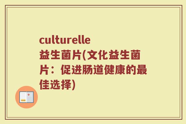 culturelle益生菌片(文化益生菌片：促进肠道健康的最佳选择)