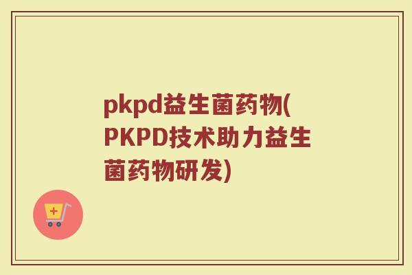 pkpd益生菌药物(PKPD技术助力益生菌药物研发)