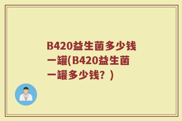 B420益生菌多少钱一罐(B420益生菌一罐多少钱？)