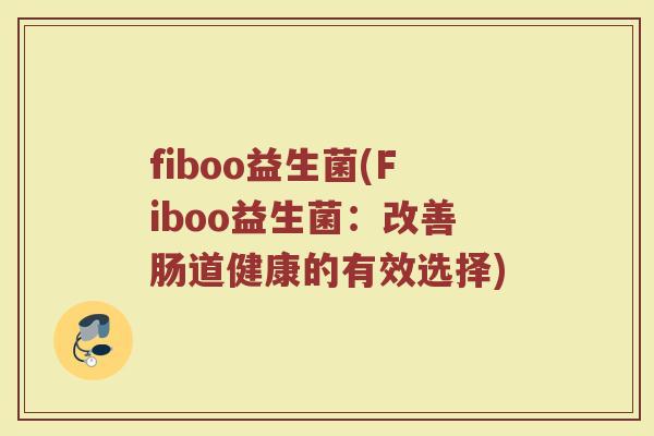 fiboo益生菌(Fiboo益生菌:改善肠道健康的有效选择) fiboo益生菌(Fiboo益生菌:改善肠道健康的有效选择)