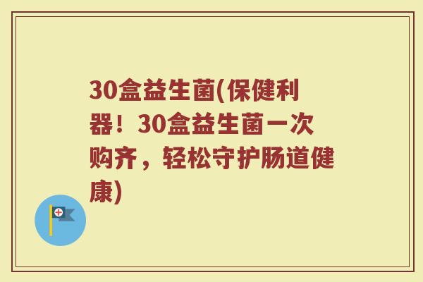 30盒益生菌(保健利器！30盒益生菌一次购齐，轻松守护肠道健康)