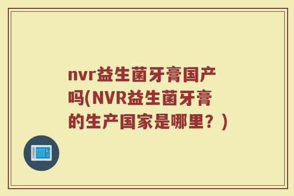 nvr益生菌牙膏国产吗(NVR益生菌牙膏的生产国家是哪里？)