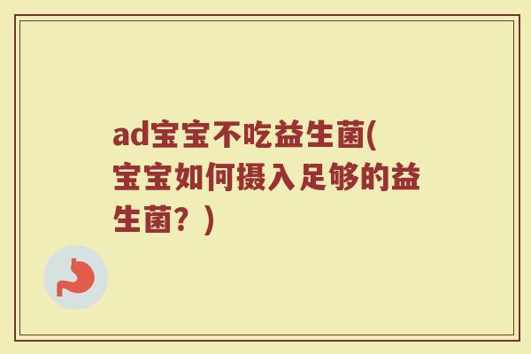ad宝宝不吃益生菌(宝宝如何摄入足够的益生菌？)