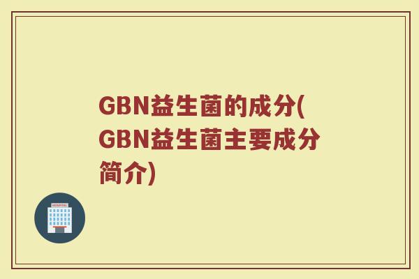 GBN益生菌的成分(GBN益生菌主要成分简介)