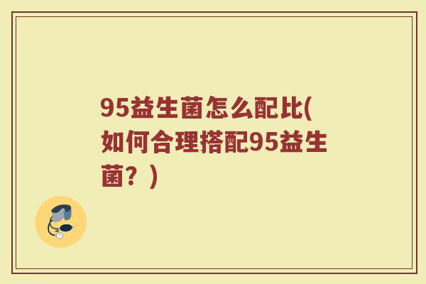 95益生菌怎么配比(如何合理搭配95益生菌？)