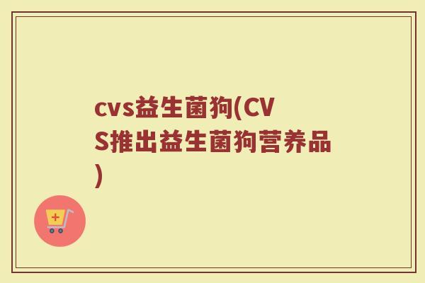 cvs益生菌狗(CVS推出益生菌狗营养品)