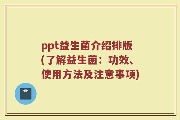 ppt益生菌介绍排版(了解益生菌：功效、使用方法及注意事项)