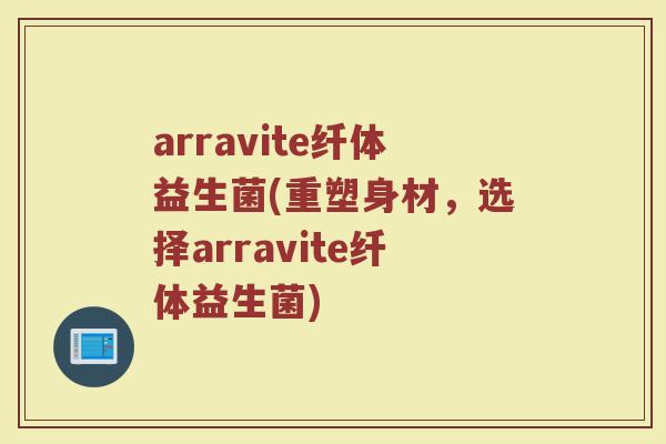 arravite纤体益生菌(重塑身材，选择arravite纤体益生菌)