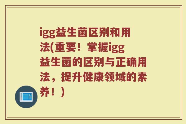 igg益生菌区别和用法(重要！掌握igg益生菌的区别与正确用法，提升健康领域的素养！)