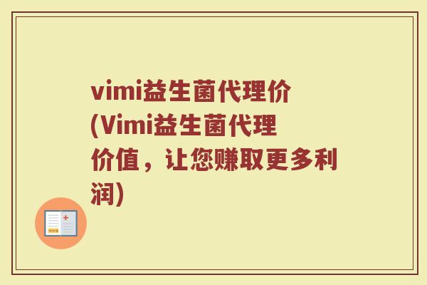vimi益生菌代理价(Vimi益生菌代理价值，让您赚取更多利润)