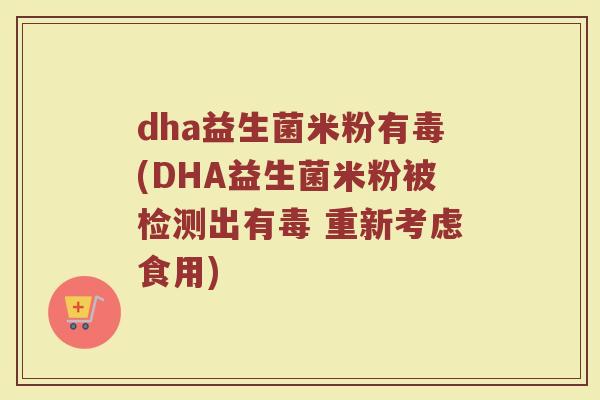 dha益生菌米粉有毒(DHA益生菌米粉被检测出有毒 重新考虑食用)