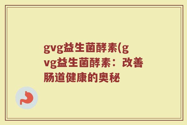 gvg益生菌酵素(gvg益生菌酵素：改善肠道健康的奥秘