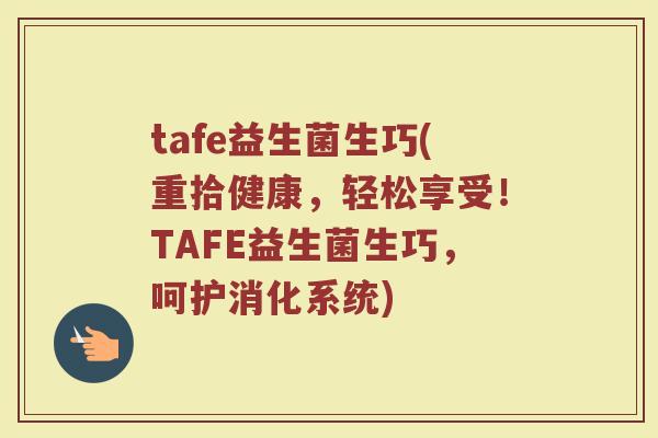 tafe益生菌生巧(重拾健康，轻松享受！TAFE益生菌生巧，呵护消化系统)