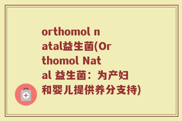 orthomol natal益生菌(Orthomol Natal 益生菌：为产妇和婴儿提供养分支持)