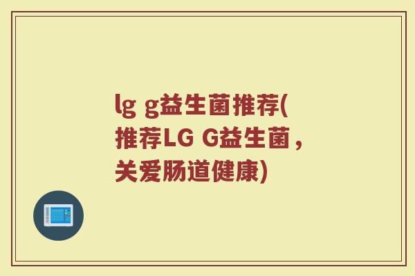 lg g益生菌推荐(推荐LG G益生菌，关爱肠道健康)