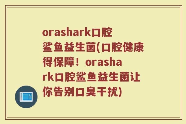 orashark口腔鲨鱼益生菌(口腔健康得保障！orashark口腔鲨鱼益生菌让你告别口臭干扰)