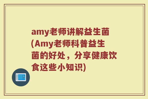 amy老师讲解益生菌(Amy老师科普益生菌的好处，分享健康饮食这些小知识)