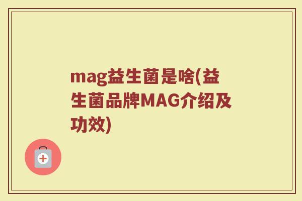 mag益生菌是啥(益生菌品牌MAG介绍及功效)