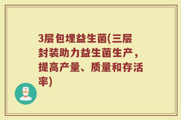 3层包埋益生菌(三层封装助力益生菌生产，提高产量、质量和存活率)