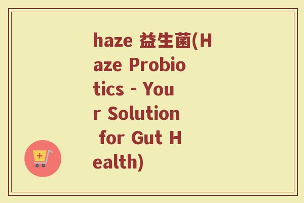 haze 益生菌(Haze Probiotics - Your Solution for Gut Health)
