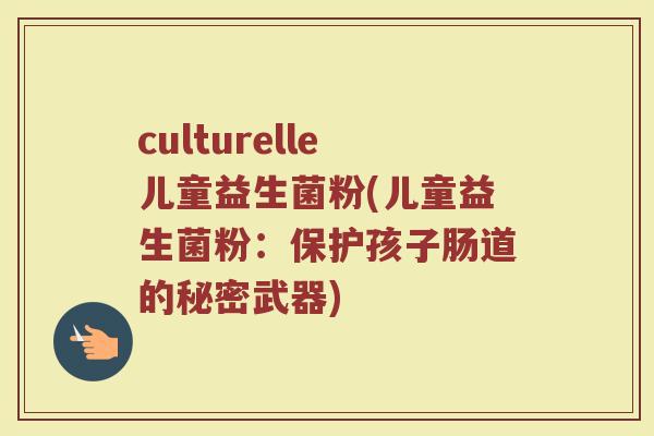 culturelle儿童益生菌粉(儿童益生菌粉：保护孩子肠道的秘密武器)
