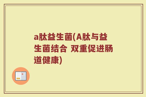 a肽益生菌(A肽与益生菌结合 双重促进肠道健康)