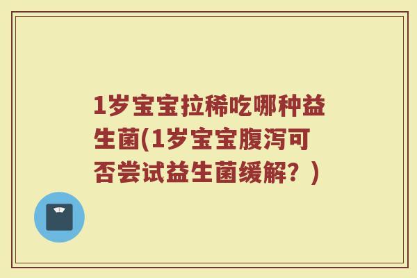 1岁宝宝拉稀吃哪种益生菌(1岁宝宝腹泻可否尝试益生菌缓解？)