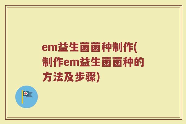 em益生菌菌种制作(制作em益生菌菌种的方法及步骤) em益生菌菌种制作(制作em益生菌菌种的方法及步骤)