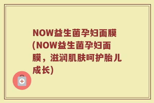 NOW益生菌孕妇面膜(NOW益生菌孕妇面膜，滋润肌肤呵护胎儿成长)