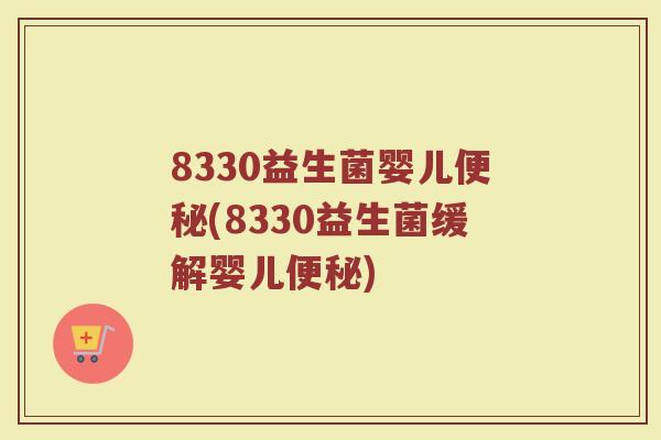 8330益生菌婴儿便秘(8330益生菌缓解婴儿便秘)