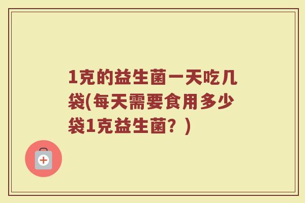 1克的益生菌一天吃几袋(每天需要食用多少袋1克益生菌？)
