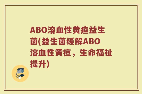 ABO溶血性黄疸益生菌(益生菌缓解ABO溶血性黄疸，生命福祉提升)