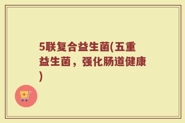 5联复合益生菌(五重益生菌，强化肠道健康)