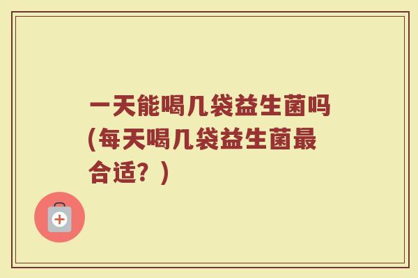 一天能喝几袋益生菌吗(每天喝几袋益生菌最合适？)