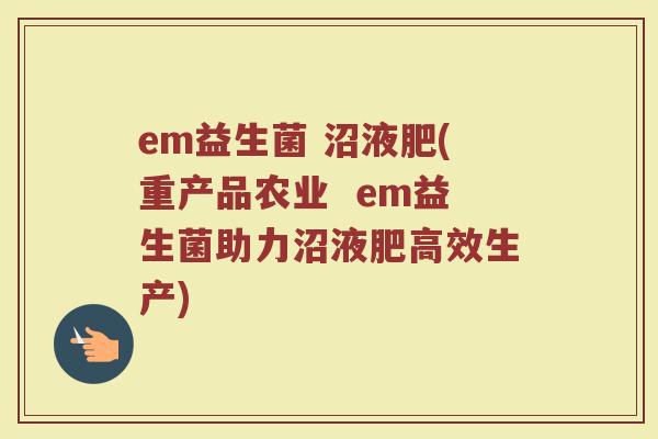 em益生菌 沼液肥(重产品农业  em益生菌助力沼液肥高效生产)