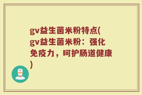 gv益生菌米粉特点(gv益生菌米粉：强化免疫力，呵护肠道健康)