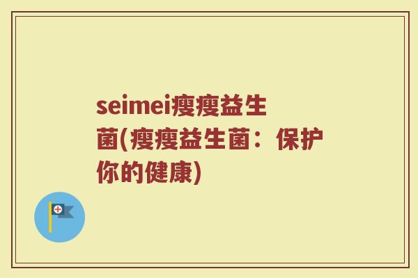 seimei瘦瘦益生菌(瘦瘦益生菌：保护你的健康)