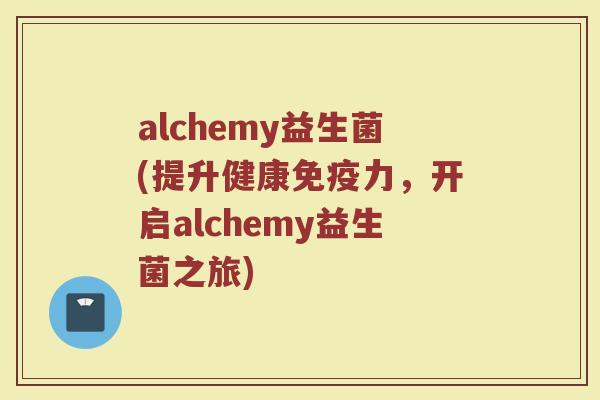 alchemy益生菌(提升健康免疫力，开启alchemy益生菌之旅)