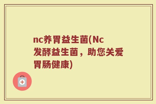 nc养胃益生菌(Nc发酵益生菌，助您关爱胃肠健康)