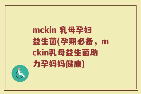 mckin 乳母孕妇益生菌(孕期必备，mckin乳母益生菌助力孕妈妈健康)