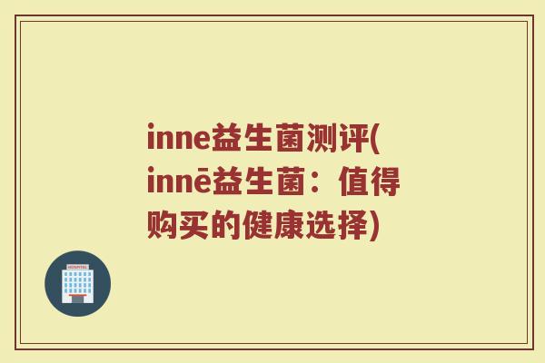 inne益生菌测评(innē益生菌：值得购买的健康选择)