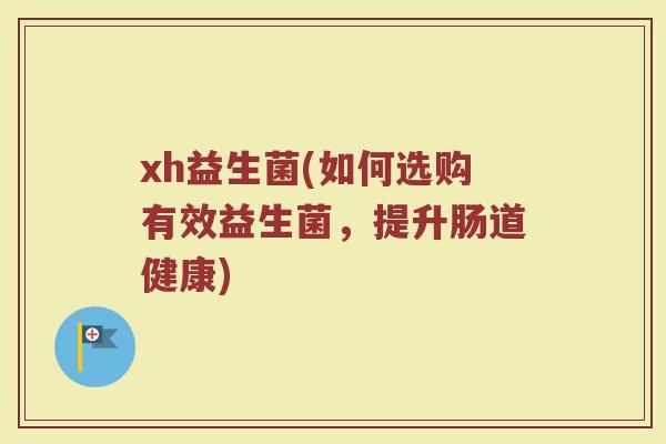 xh益生菌(如何选购有效益生菌，提升肠道健康)