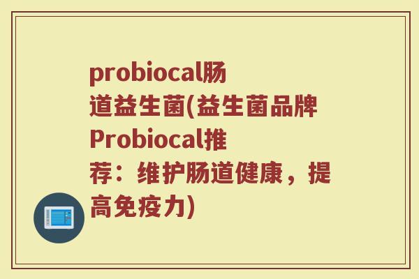 probiocal肠道益生菌(益生菌品牌Probiocal推荐：维护肠道健康，提高免疫力)
