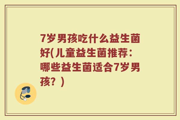 7岁男孩吃什么益生菌好(儿童益生菌推荐：哪些益生菌适合7岁男孩？)
